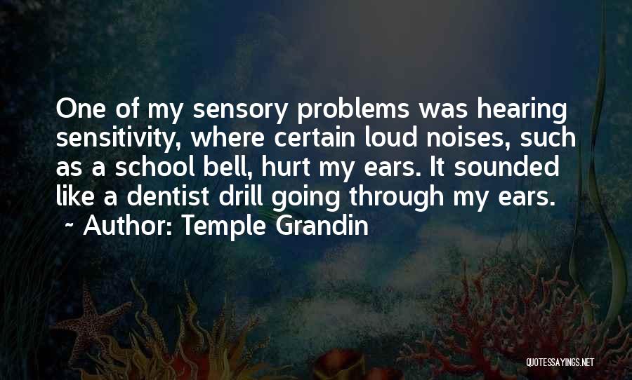 Temple Grandin Quotes: One Of My Sensory Problems Was Hearing Sensitivity, Where Certain Loud Noises, Such As A School Bell, Hurt My Ears.