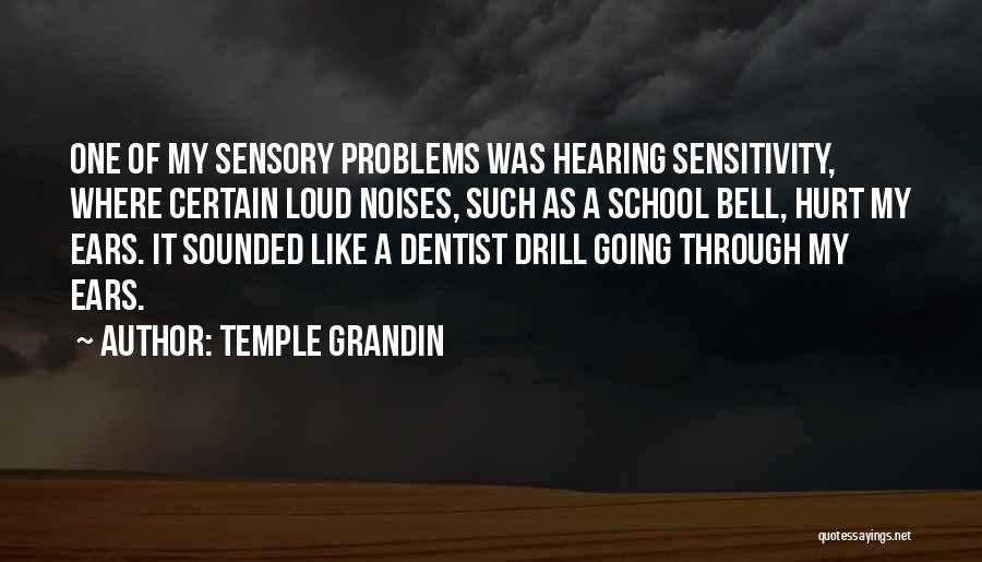 Temple Grandin Quotes: One Of My Sensory Problems Was Hearing Sensitivity, Where Certain Loud Noises, Such As A School Bell, Hurt My Ears.