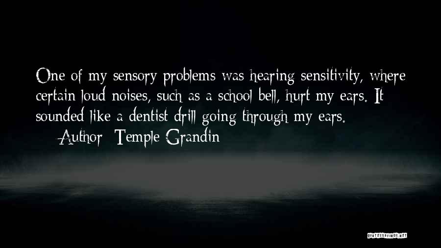 Temple Grandin Quotes: One Of My Sensory Problems Was Hearing Sensitivity, Where Certain Loud Noises, Such As A School Bell, Hurt My Ears.