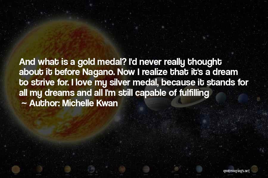 Michelle Kwan Quotes: And What Is A Gold Medal? I'd Never Really Thought About It Before Nagano. Now I Realize That It's A
