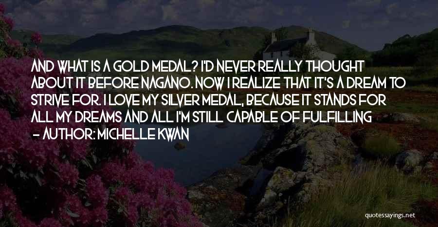 Michelle Kwan Quotes: And What Is A Gold Medal? I'd Never Really Thought About It Before Nagano. Now I Realize That It's A