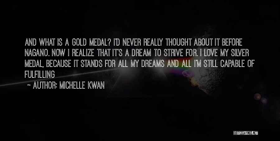 Michelle Kwan Quotes: And What Is A Gold Medal? I'd Never Really Thought About It Before Nagano. Now I Realize That It's A