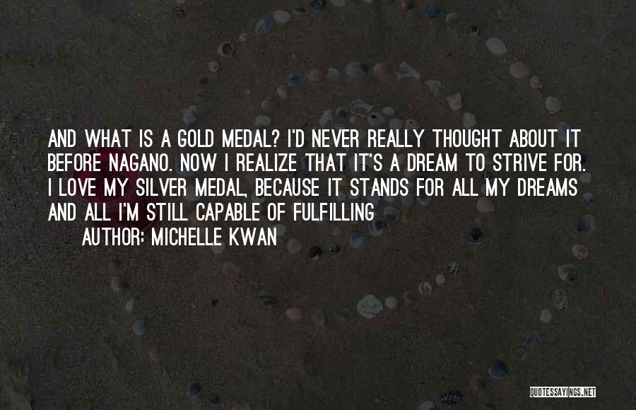 Michelle Kwan Quotes: And What Is A Gold Medal? I'd Never Really Thought About It Before Nagano. Now I Realize That It's A