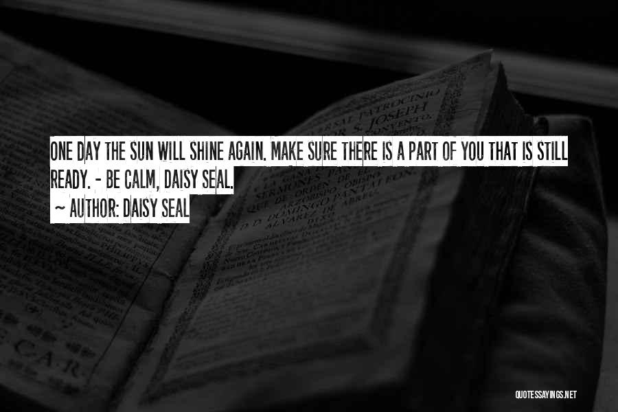 Daisy Seal Quotes: One Day The Sun Will Shine Again. Make Sure There Is A Part Of You That Is Still Ready. -