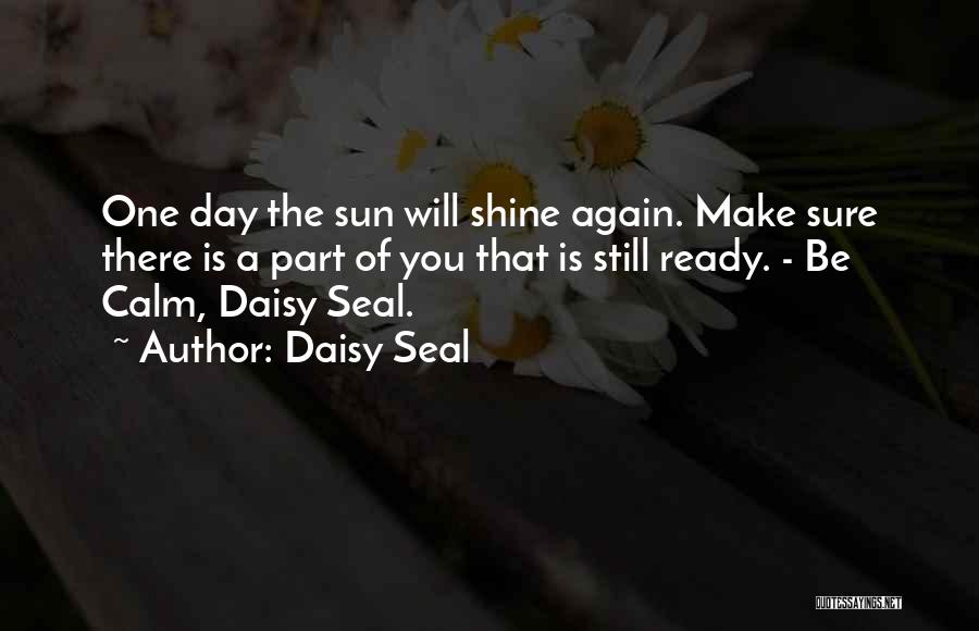 Daisy Seal Quotes: One Day The Sun Will Shine Again. Make Sure There Is A Part Of You That Is Still Ready. -
