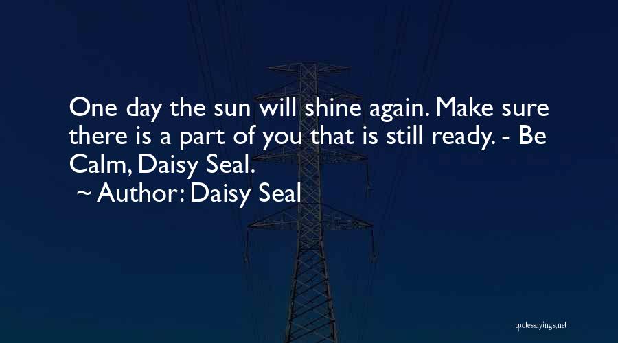 Daisy Seal Quotes: One Day The Sun Will Shine Again. Make Sure There Is A Part Of You That Is Still Ready. -