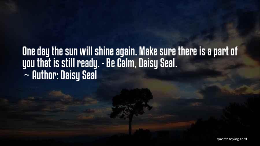 Daisy Seal Quotes: One Day The Sun Will Shine Again. Make Sure There Is A Part Of You That Is Still Ready. -