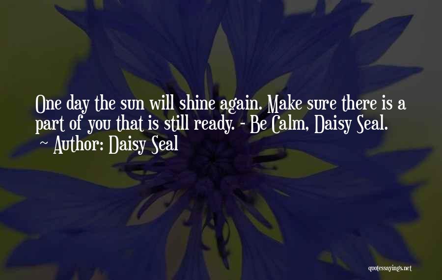 Daisy Seal Quotes: One Day The Sun Will Shine Again. Make Sure There Is A Part Of You That Is Still Ready. -