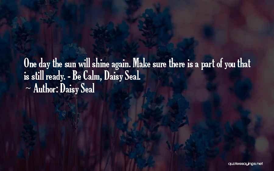 Daisy Seal Quotes: One Day The Sun Will Shine Again. Make Sure There Is A Part Of You That Is Still Ready. -
