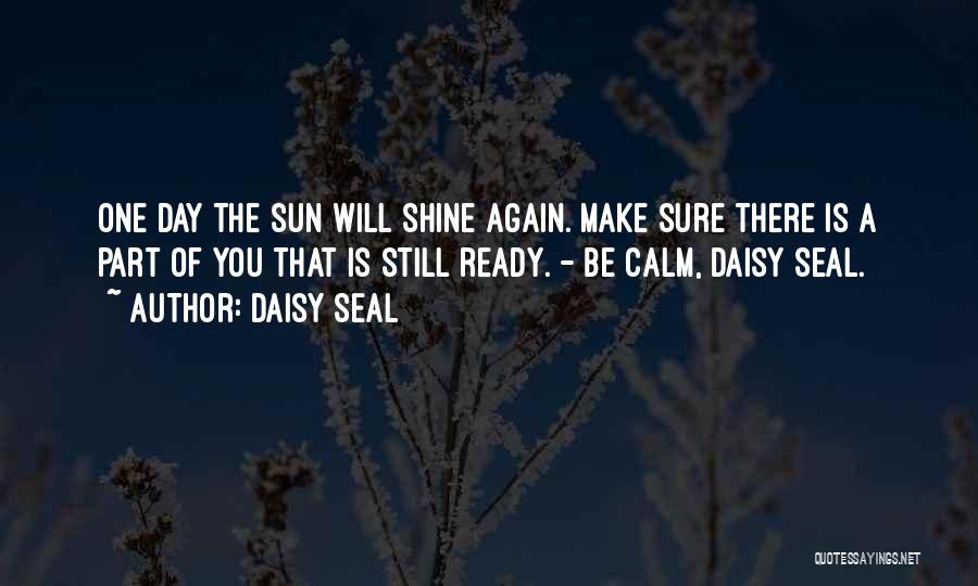 Daisy Seal Quotes: One Day The Sun Will Shine Again. Make Sure There Is A Part Of You That Is Still Ready. -