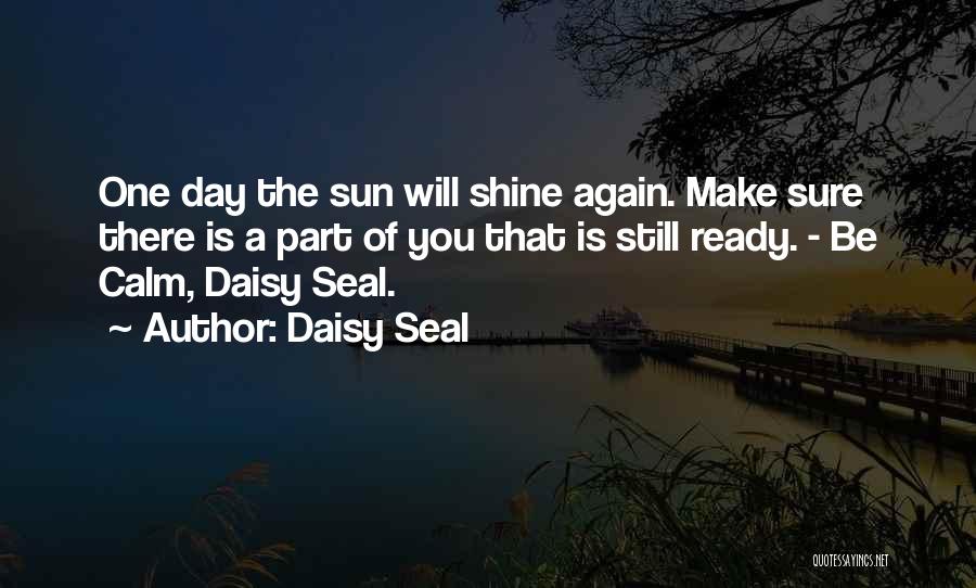 Daisy Seal Quotes: One Day The Sun Will Shine Again. Make Sure There Is A Part Of You That Is Still Ready. -