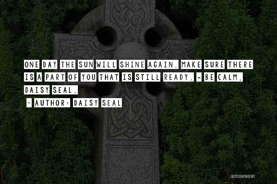 Daisy Seal Quotes: One Day The Sun Will Shine Again. Make Sure There Is A Part Of You That Is Still Ready. -