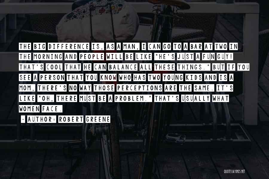 Robert Greene Quotes: The Big Difference Is, As A Man, I Can Go To A Bar At Two In The Morning And People