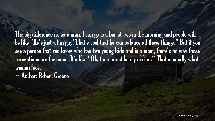 Robert Greene Quotes: The Big Difference Is, As A Man, I Can Go To A Bar At Two In The Morning And People