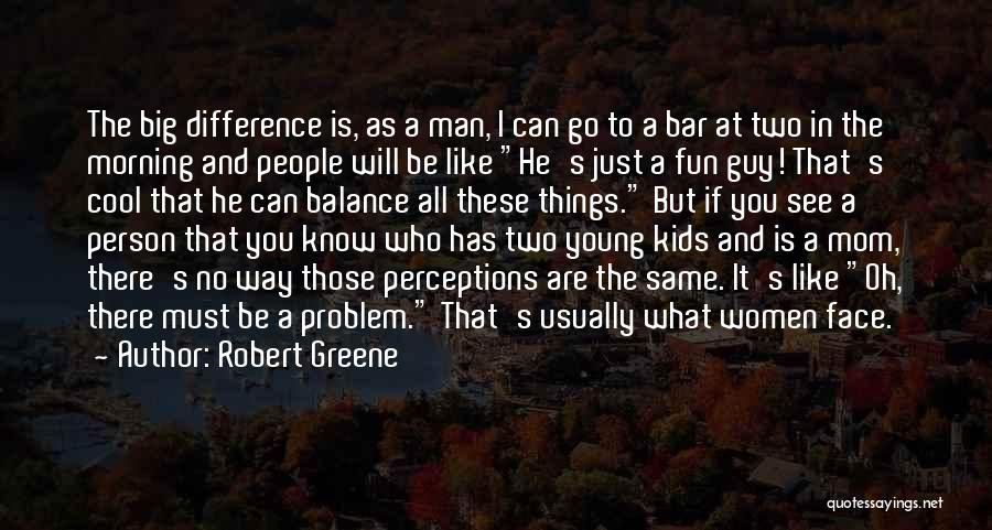 Robert Greene Quotes: The Big Difference Is, As A Man, I Can Go To A Bar At Two In The Morning And People