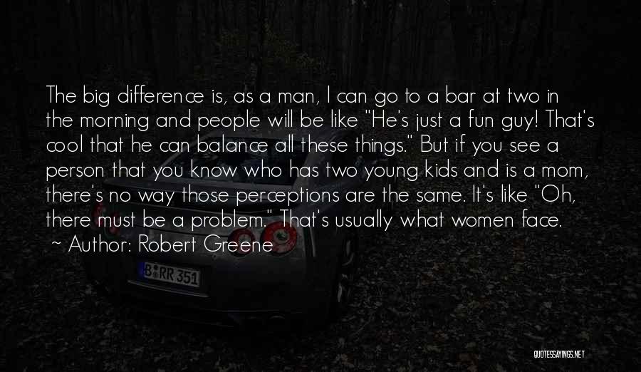 Robert Greene Quotes: The Big Difference Is, As A Man, I Can Go To A Bar At Two In The Morning And People