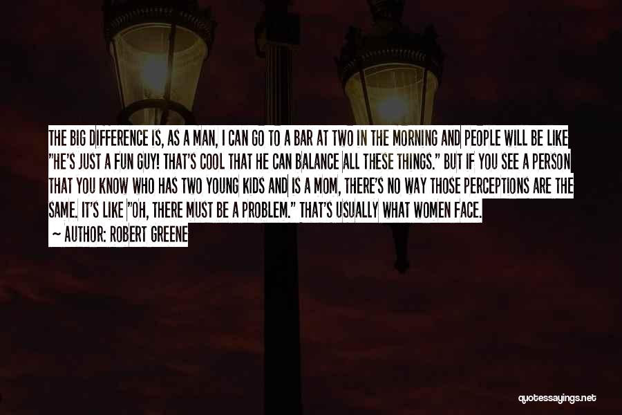 Robert Greene Quotes: The Big Difference Is, As A Man, I Can Go To A Bar At Two In The Morning And People