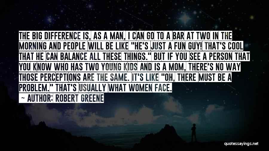 Robert Greene Quotes: The Big Difference Is, As A Man, I Can Go To A Bar At Two In The Morning And People