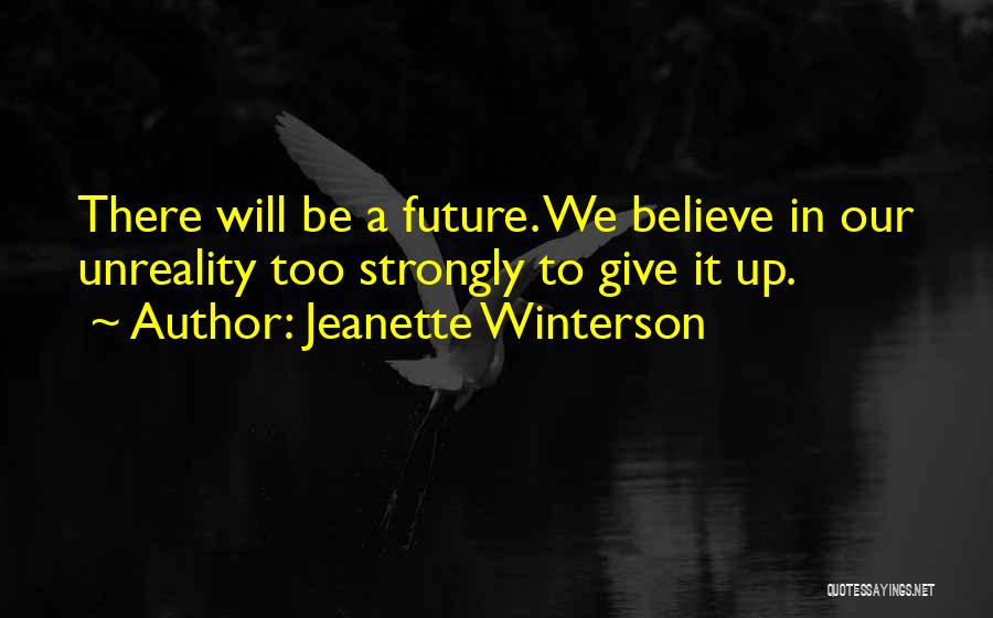 Jeanette Winterson Quotes: There Will Be A Future. We Believe In Our Unreality Too Strongly To Give It Up.