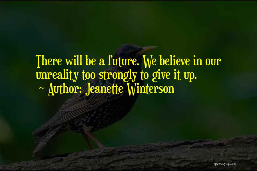 Jeanette Winterson Quotes: There Will Be A Future. We Believe In Our Unreality Too Strongly To Give It Up.