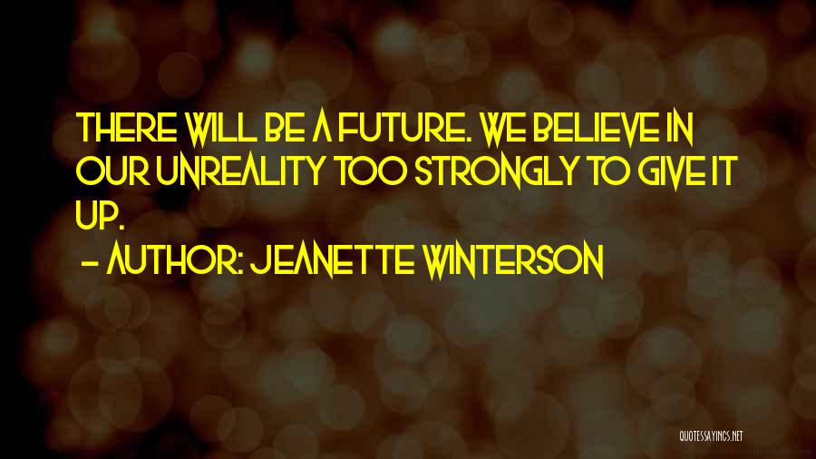 Jeanette Winterson Quotes: There Will Be A Future. We Believe In Our Unreality Too Strongly To Give It Up.