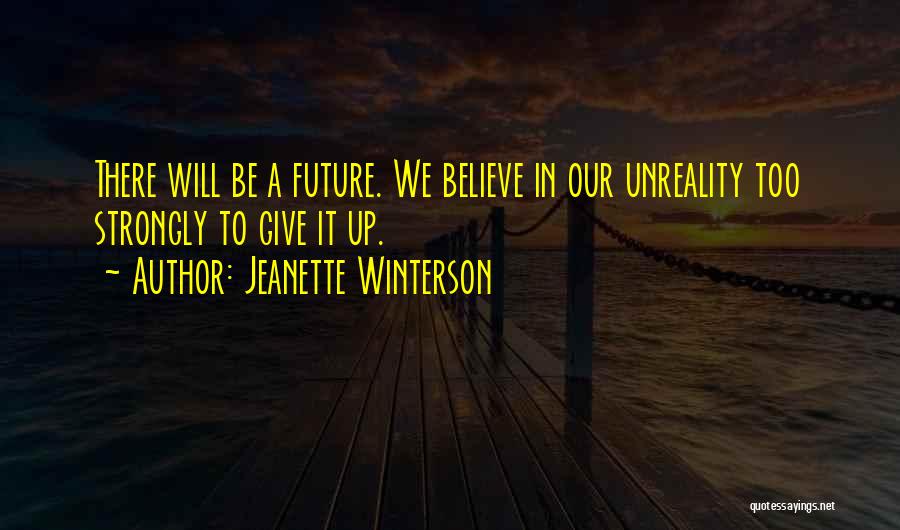 Jeanette Winterson Quotes: There Will Be A Future. We Believe In Our Unreality Too Strongly To Give It Up.
