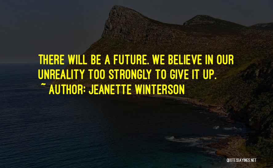 Jeanette Winterson Quotes: There Will Be A Future. We Believe In Our Unreality Too Strongly To Give It Up.