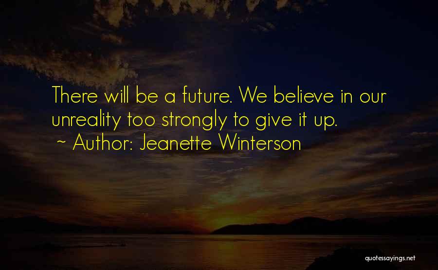 Jeanette Winterson Quotes: There Will Be A Future. We Believe In Our Unreality Too Strongly To Give It Up.