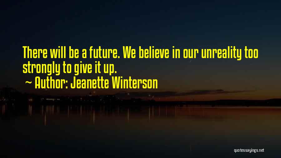 Jeanette Winterson Quotes: There Will Be A Future. We Believe In Our Unreality Too Strongly To Give It Up.