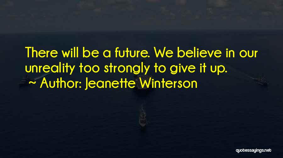 Jeanette Winterson Quotes: There Will Be A Future. We Believe In Our Unreality Too Strongly To Give It Up.