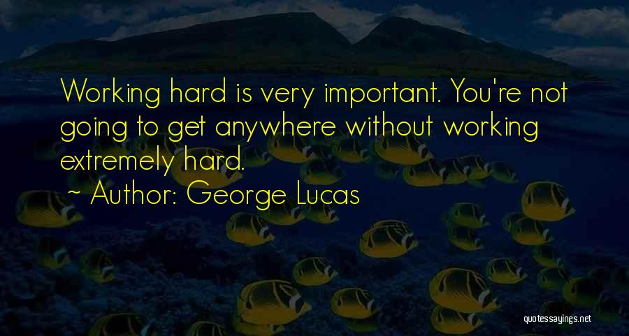 George Lucas Quotes: Working Hard Is Very Important. You're Not Going To Get Anywhere Without Working Extremely Hard.