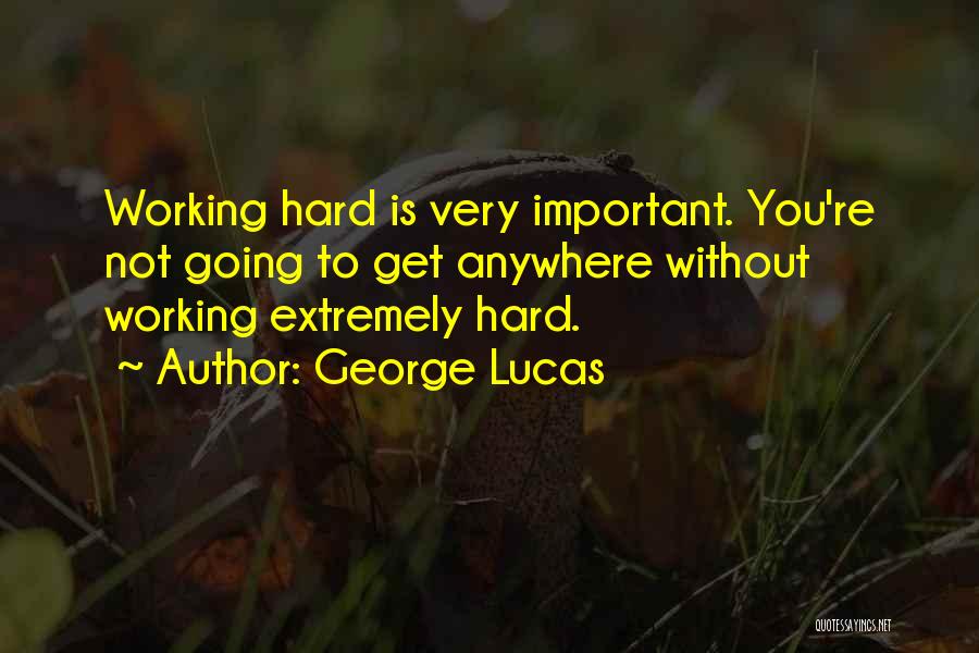 George Lucas Quotes: Working Hard Is Very Important. You're Not Going To Get Anywhere Without Working Extremely Hard.