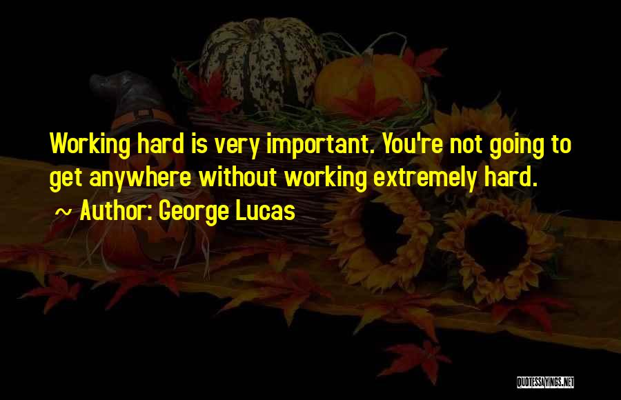 George Lucas Quotes: Working Hard Is Very Important. You're Not Going To Get Anywhere Without Working Extremely Hard.