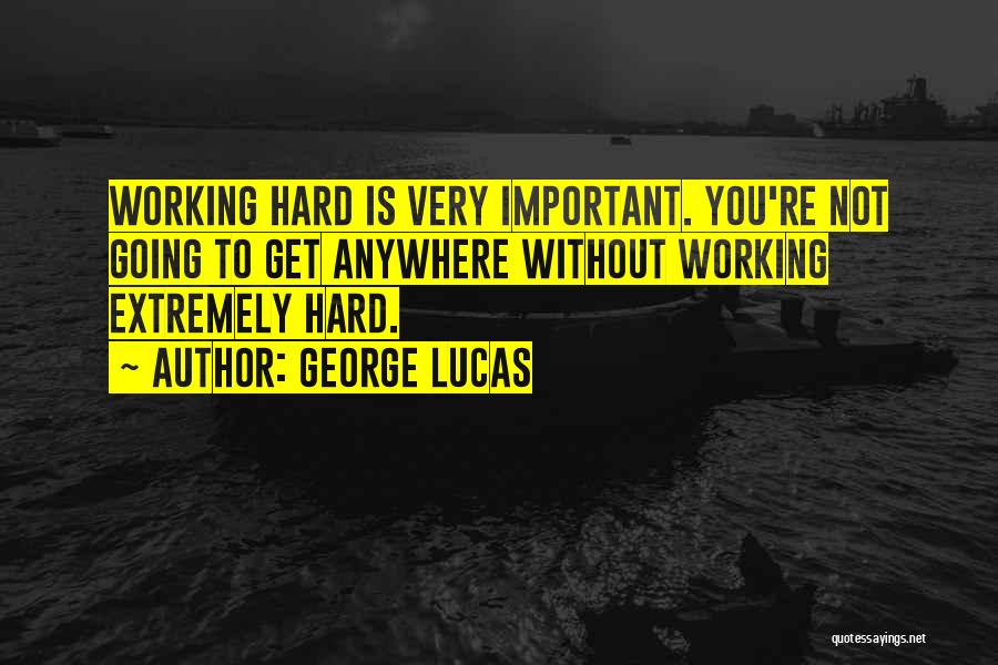 George Lucas Quotes: Working Hard Is Very Important. You're Not Going To Get Anywhere Without Working Extremely Hard.