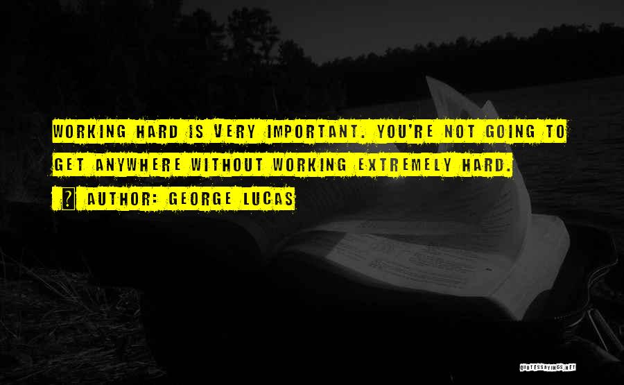 George Lucas Quotes: Working Hard Is Very Important. You're Not Going To Get Anywhere Without Working Extremely Hard.