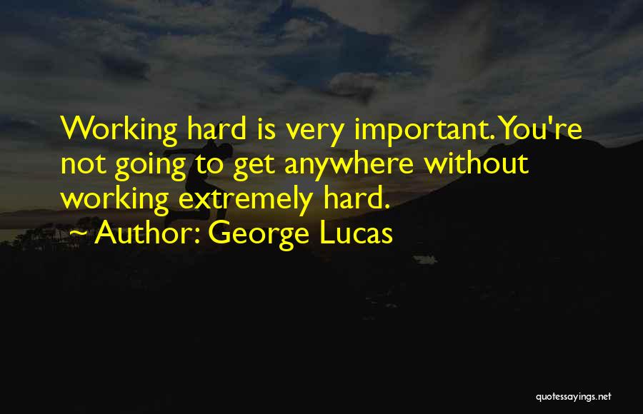 George Lucas Quotes: Working Hard Is Very Important. You're Not Going To Get Anywhere Without Working Extremely Hard.