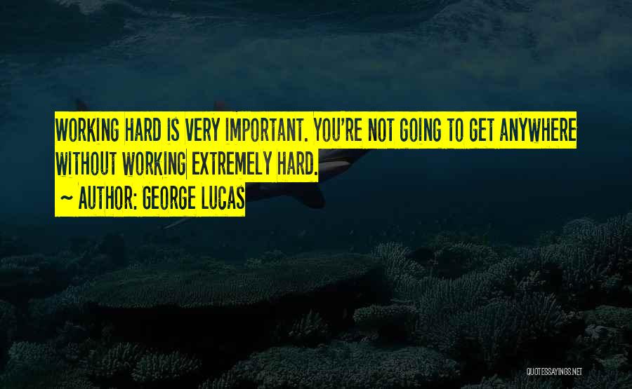 George Lucas Quotes: Working Hard Is Very Important. You're Not Going To Get Anywhere Without Working Extremely Hard.