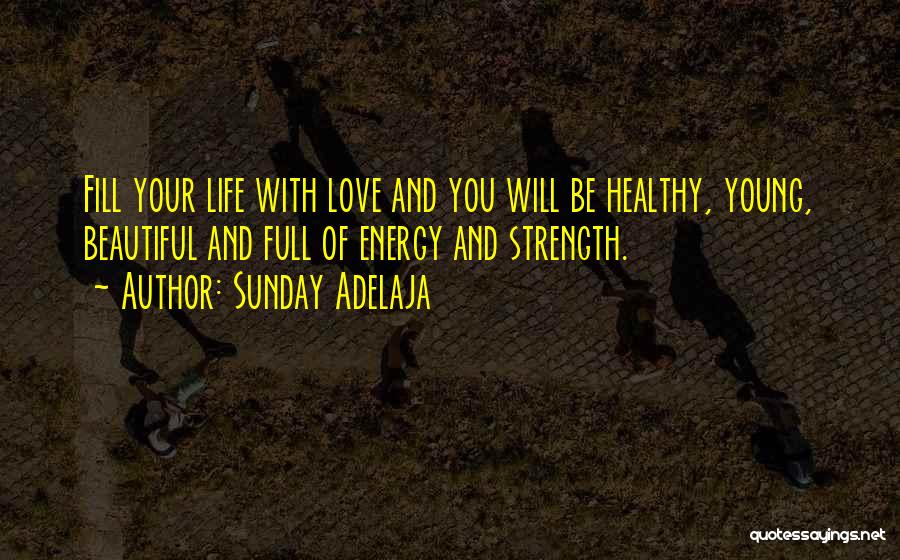 Sunday Adelaja Quotes: Fill Your Life With Love And You Will Be Healthy, Young, Beautiful And Full Of Energy And Strength.