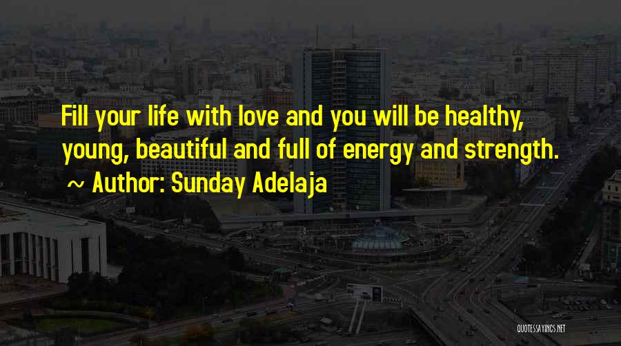 Sunday Adelaja Quotes: Fill Your Life With Love And You Will Be Healthy, Young, Beautiful And Full Of Energy And Strength.