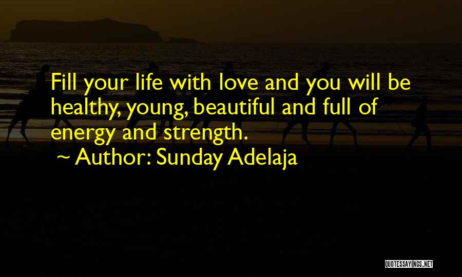 Sunday Adelaja Quotes: Fill Your Life With Love And You Will Be Healthy, Young, Beautiful And Full Of Energy And Strength.