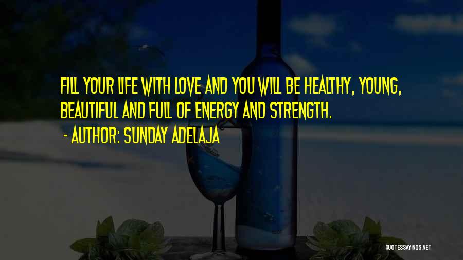 Sunday Adelaja Quotes: Fill Your Life With Love And You Will Be Healthy, Young, Beautiful And Full Of Energy And Strength.