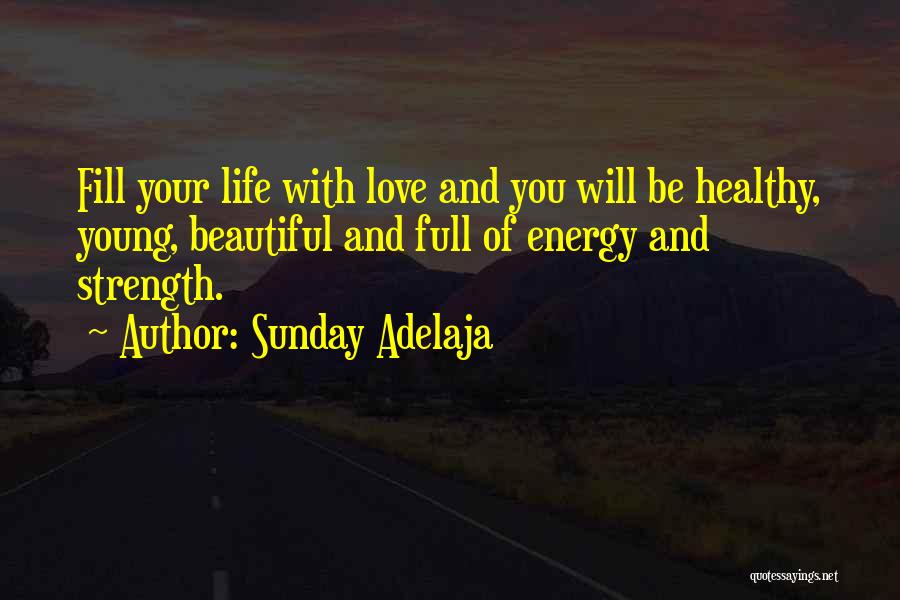 Sunday Adelaja Quotes: Fill Your Life With Love And You Will Be Healthy, Young, Beautiful And Full Of Energy And Strength.