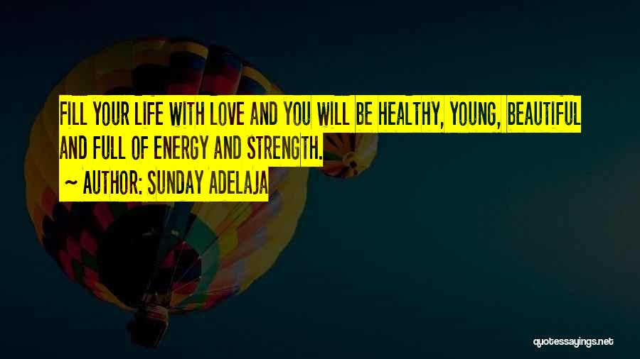 Sunday Adelaja Quotes: Fill Your Life With Love And You Will Be Healthy, Young, Beautiful And Full Of Energy And Strength.