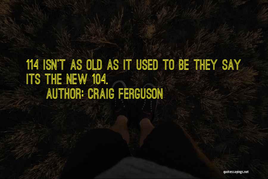 Craig Ferguson Quotes: 114 Isn't As Old As It Used To Be They Say Its The New 104.