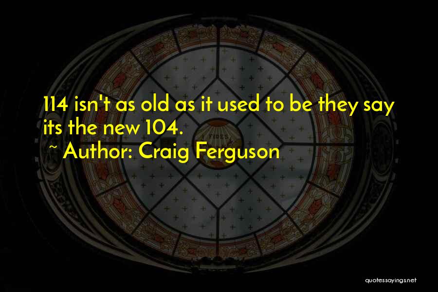 Craig Ferguson Quotes: 114 Isn't As Old As It Used To Be They Say Its The New 104.