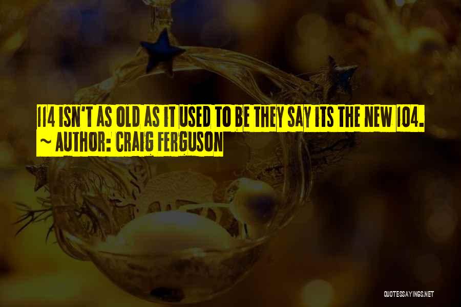 Craig Ferguson Quotes: 114 Isn't As Old As It Used To Be They Say Its The New 104.