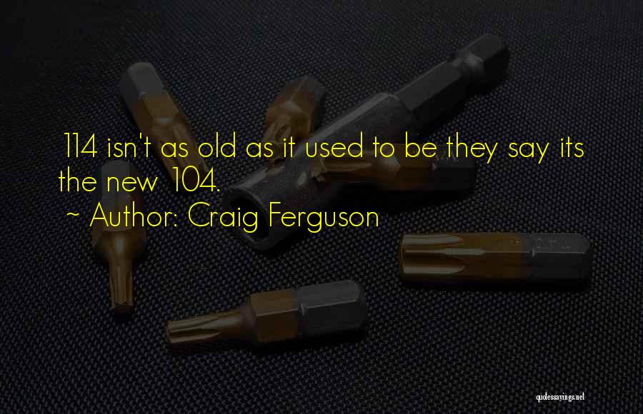 Craig Ferguson Quotes: 114 Isn't As Old As It Used To Be They Say Its The New 104.