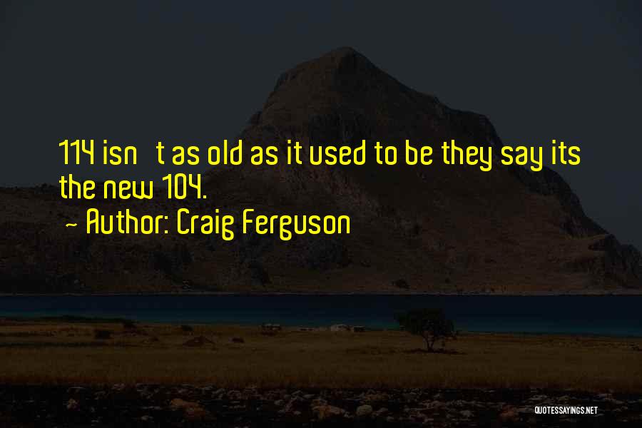 Craig Ferguson Quotes: 114 Isn't As Old As It Used To Be They Say Its The New 104.
