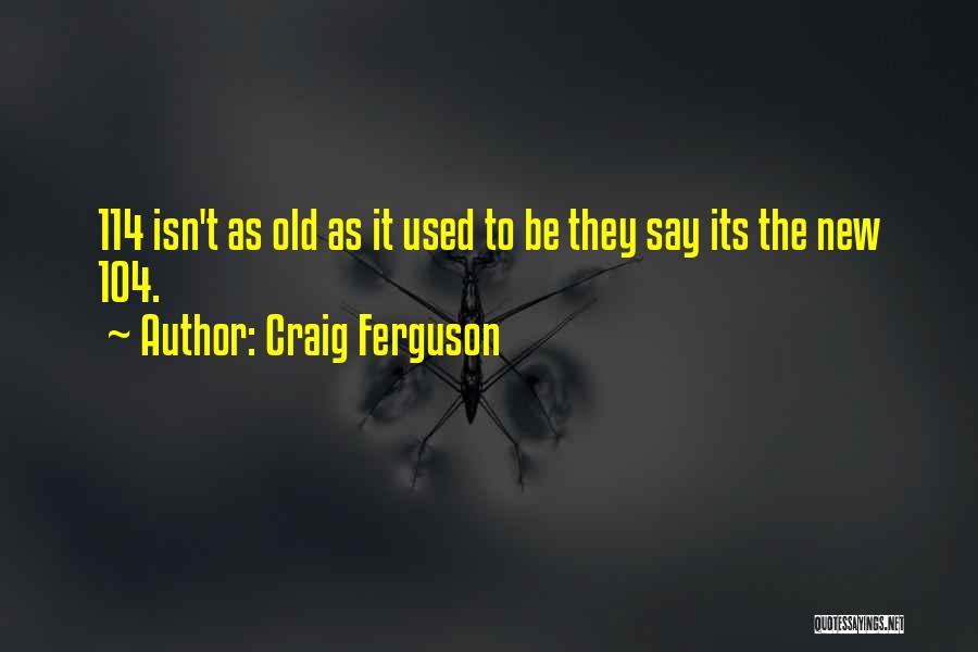 Craig Ferguson Quotes: 114 Isn't As Old As It Used To Be They Say Its The New 104.