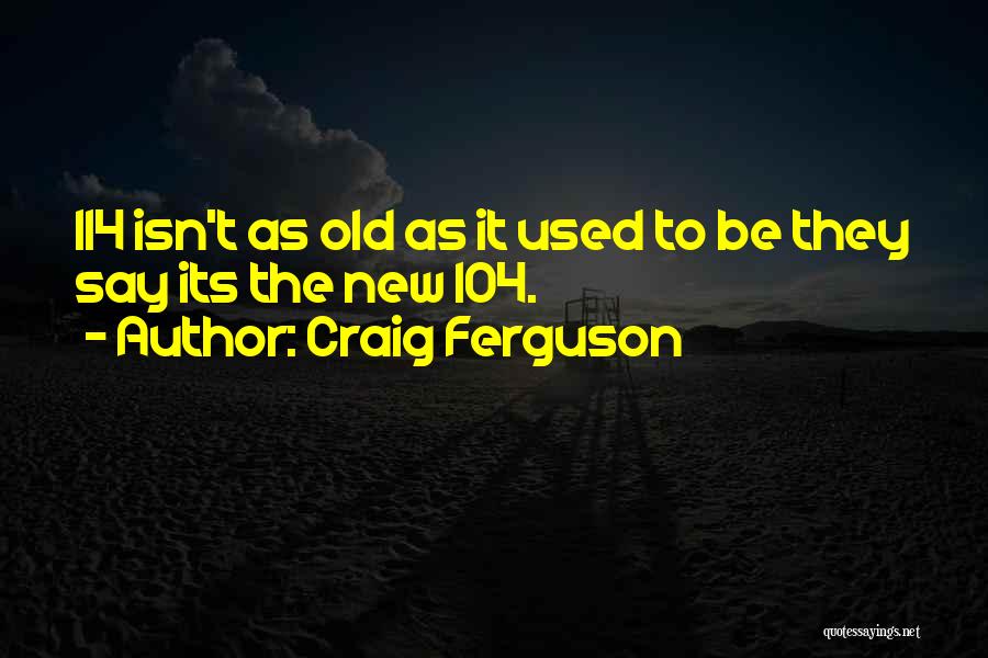 Craig Ferguson Quotes: 114 Isn't As Old As It Used To Be They Say Its The New 104.
